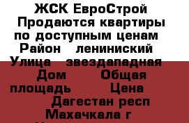 ЖСК ЕвроСтрой Продаются квартиры по доступным ценам › Район ­ лениниский › Улица ­ звездападная › Дом ­ 1 › Общая площадь ­ 52 › Цена ­ 936 000 - Дагестан респ., Махачкала г. Недвижимость » Квартиры продажа   